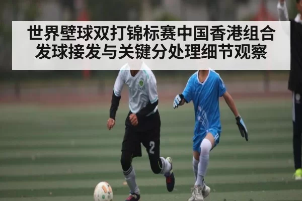 世界壁球双打锦标赛中国香港组合发球接发与关键分处理细节观察
